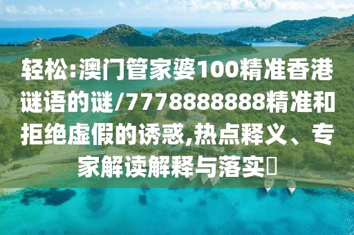 輕松:澳門管家婆100精準(zhǔn)香港謎語的謎/7778888888精準(zhǔn)和拒絕虛假的誘惑,熱點釋義、專家解讀解釋與落實?
