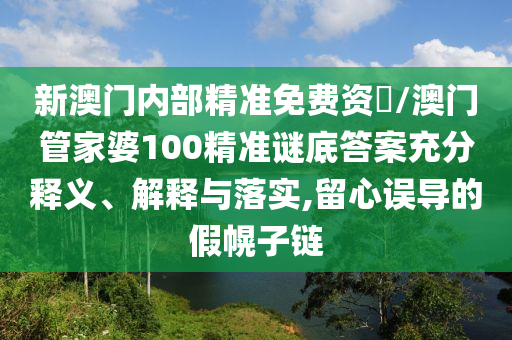 新澳門內(nèi)部精準(zhǔn)免費(fèi)資枓/澳門管家婆100精準(zhǔn)謎底答案充分釋義、解釋與落實(shí),留心誤導(dǎo)的假幌子鏈