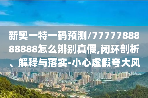 新奧一特一碼預測/7777788888888怎么辨別真假,閉環(huán)剖析、解釋與落實-小心虛假夸大風
