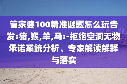 管家婆100精準(zhǔn)謎題怎么玩告發(fā):豬,猴,羊,馬:-拒絕空洞無物承諾系統(tǒng)分析、專家解讀解釋與落實(shí)