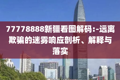 77778888新疆看圖解碼:-遠(yuǎn)離欺騙的迷霧響應(yīng)剖析、解釋與落實(shí)