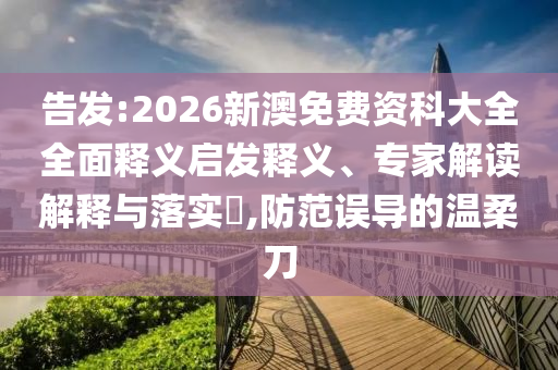 告發(fā):2026新澳免費資科大全全面釋義啟發(fā)釋義、專家解讀解釋與落實?,防范誤導的溫柔刀
