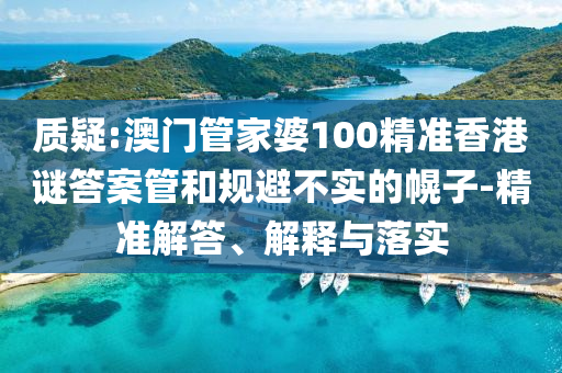 質(zhì)疑:澳門管家婆100精準(zhǔn)香港謎答案管和規(guī)避不實的幌子-精準(zhǔn)解答、解釋與落實
