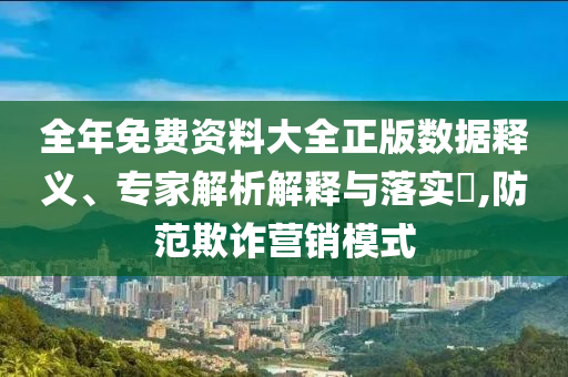 全年免費資料大全正版數(shù)據(jù)釋義、專家解析解釋與落實?,防范欺詐營銷模式