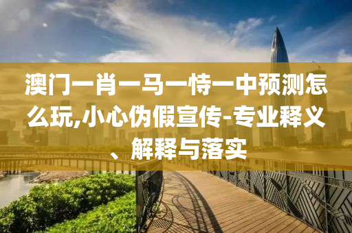 澳門一肖一馬一恃一中預(yù)測怎么玩,小心偽假宣傳-專業(yè)釋義、解釋與落實