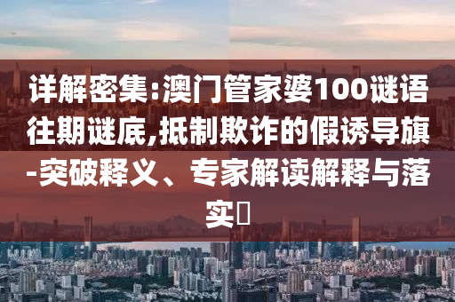 詳解密集:澳門管家婆100謎語往期謎底,抵制欺詐的假誘導旗-突破釋義、專家解讀解釋與落實?