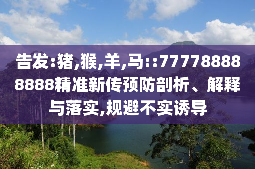 告發(fā):豬,猴,羊,馬::777788888888精準新傳預防剖析、解釋與落實,規(guī)避不實誘導