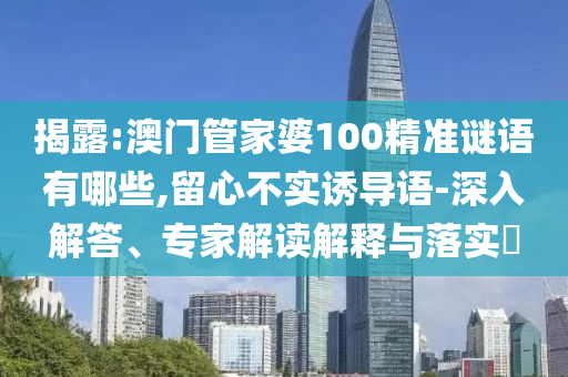揭露:澳門管家婆100精準(zhǔn)謎語有哪些,留心不實(shí)誘導(dǎo)語-深入解答、專家解讀解釋與落實(shí)?