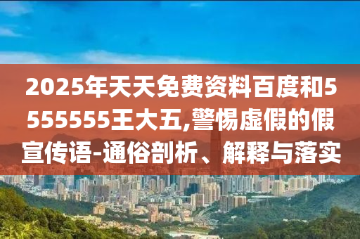 2025年天天免費(fèi)資料百度和5555555王大五,警惕虛假的假宣傳語-通俗剖析、解釋與落實(shí)