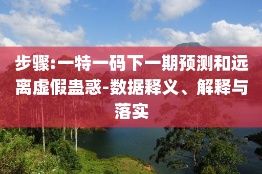 步驟:一特一碼下一期預(yù)測(cè)和遠(yuǎn)離虛假蠱惑-數(shù)據(jù)釋義、解釋與落實(shí)