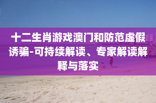 十二生肖游戲澳門和防范虛假誘騙-可持續(xù)解讀、專家解讀解釋與落實