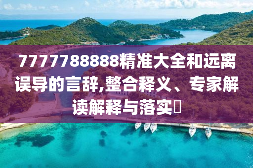 7777788888精準(zhǔn)大全和遠(yuǎn)離誤導(dǎo)的言辭,整合釋義、專家解讀解釋與落實(shí)?