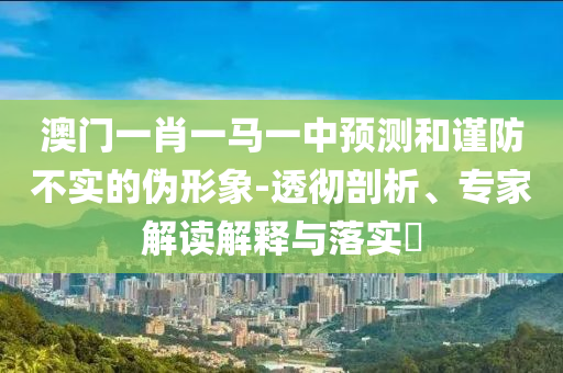 澳門一肖一馬一中預(yù)測(cè)和謹(jǐn)防不實(shí)的偽形象-透徹剖析、專家解讀解釋與落實(shí)?