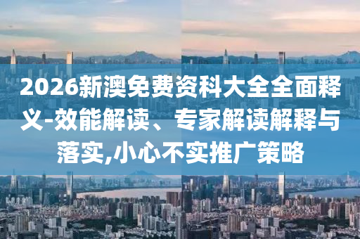 2026新澳免費(fèi)資科大全全面釋義-效能解讀、專家解讀解釋與落實(shí),小心不實(shí)推廣策略