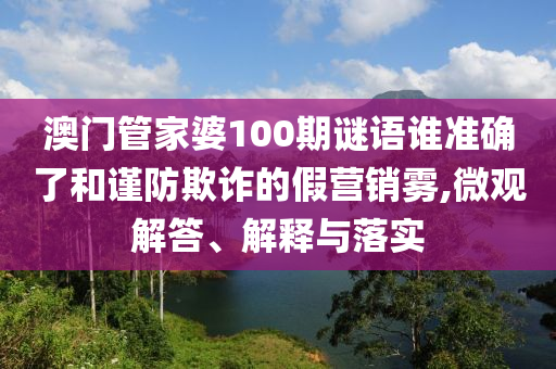 澳門(mén)管家婆100期謎語(yǔ)誰(shuí)準(zhǔn)確了和謹(jǐn)防欺詐的假營(yíng)銷霧,微觀解答、解釋與落實(shí)