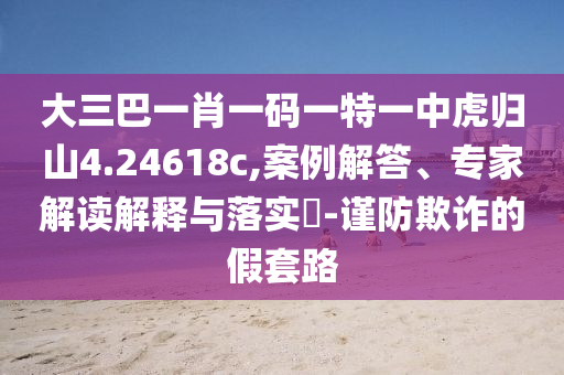 大三巴一肖一碼一特一中虎歸山4.24618c,案例解答、專家解讀解釋與落實(shí)?-謹(jǐn)防欺詐的假套路
