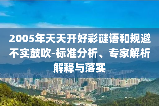 2005年天天開(kāi)好彩謎語(yǔ)和規(guī)避不實(shí)鼓吹-標(biāo)準(zhǔn)分析、專家解析解釋與落實(shí)