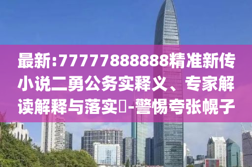 最新:77777888888精準新傳小說二勇公務(wù)實釋義、專家解讀解釋與落實?-警惕夸張幌子