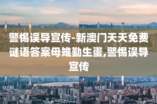 警惕誤導(dǎo)宣傳-新澳門天天免費謎語答案母雉勤生蛋,警惕誤導(dǎo)宣傳