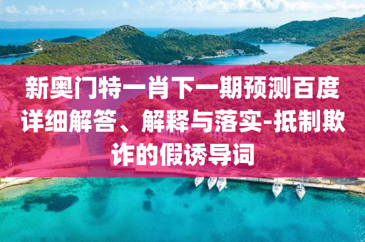 新奧門特一肖下一期預(yù)測(cè)百度詳細(xì)解答、解釋與落實(shí)-抵制欺詐的假誘導(dǎo)詞