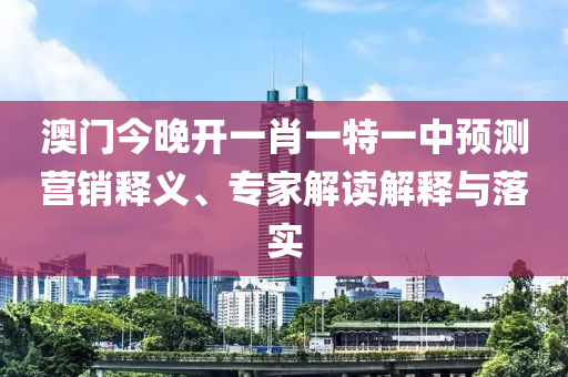 澳門今晚開一肖一特一中預(yù)測營銷釋義、專家解讀解釋與落實(shí)