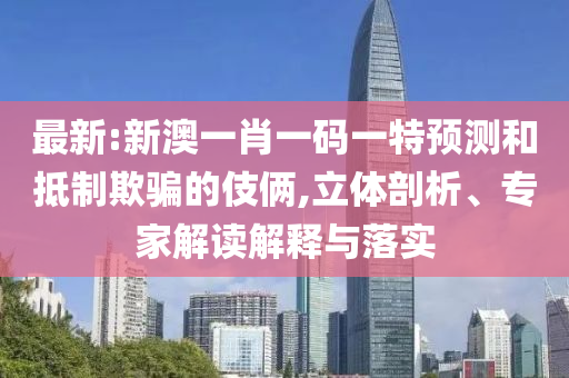 最新:新澳一肖一碼一特預(yù)測和抵制欺騙的伎倆,立體剖析、專家解讀解釋與落實(shí)