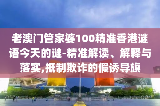 老澳門管家婆100精準(zhǔn)香港謎語(yǔ)今天的謎-精準(zhǔn)解讀、解釋與落實(shí),抵制欺詐的假誘導(dǎo)旗