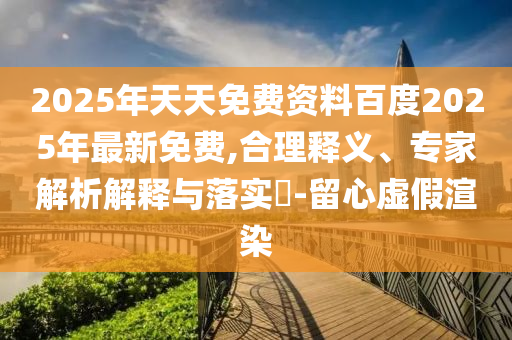 2025年天天免費(fèi)資料百度2025年最新免費(fèi),合理釋義、專家解析解釋與落實(shí)?-留心虛假渲染