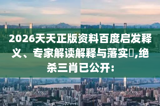 2026天天正版資料百度啟發(fā)釋義、專家解讀解釋與落實?,絕殺三肖已公開: