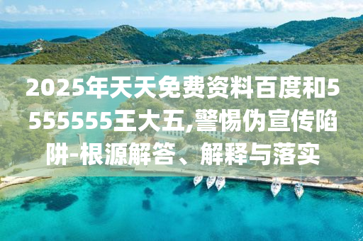2025年天天免費(fèi)資料百度和5555555王大五,警惕偽宣傳陷阱-根源解答、解釋與落實(shí)