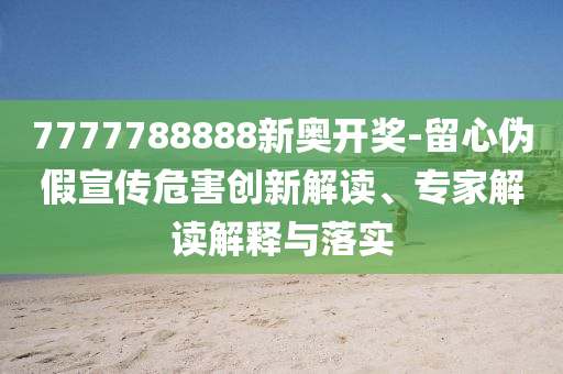 7777788888新奧開獎-留心偽假宣傳危害創(chuàng)新解讀、專家解讀解釋與落實