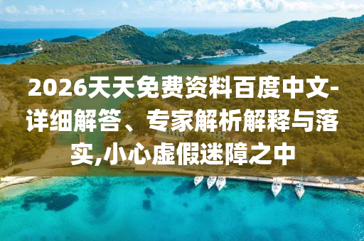 2026天天免費(fèi)資料百度中文-詳細(xì)解答、專家解析解釋與落實(shí),小心虛假迷障之中
