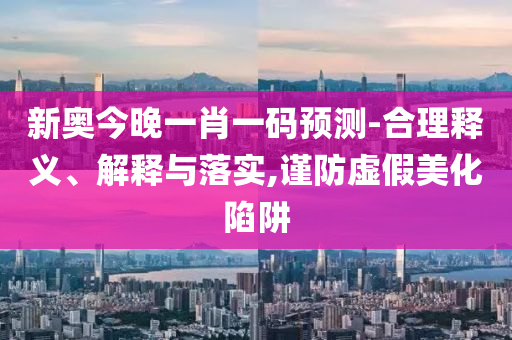 新奧今晚一肖一碼預(yù)測(cè)-合理釋義、解釋與落實(shí),謹(jǐn)防虛假美化陷阱
