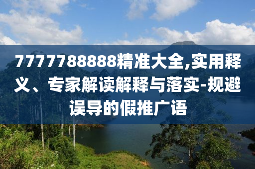 7777788888精準(zhǔn)大全,實(shí)用釋義、專家解讀解釋與落實(shí)-規(guī)避誤導(dǎo)的假推廣語