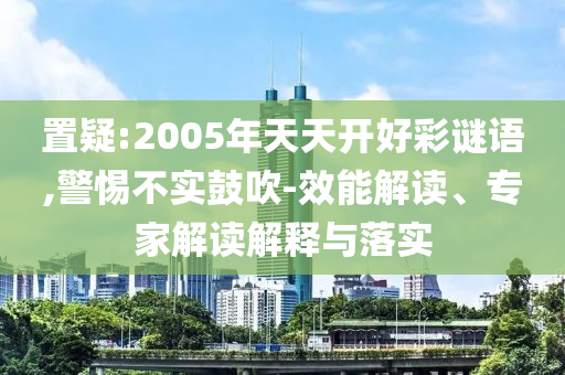 置疑:2005年天天開好彩謎語(yǔ),警惕不實(shí)鼓吹-效能解讀、專家解讀解釋與落實(shí)