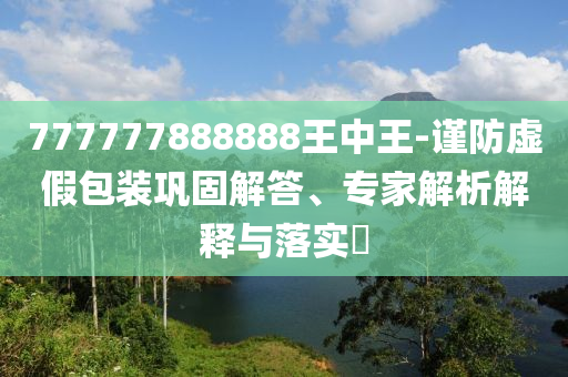 777777888888王中王-謹(jǐn)防虛假包裝鞏固解答、專(zhuān)家解析解釋與落實(shí)?
