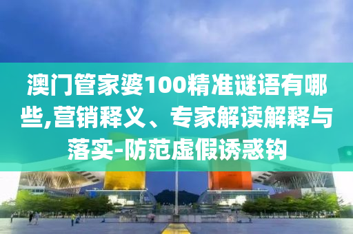 澳門管家婆100精準(zhǔn)謎語有哪些,營銷釋義、專家解讀解釋與落實-防范虛假誘惑鉤