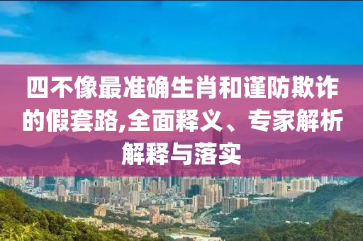 四不像最準(zhǔn)確生肖和謹(jǐn)防欺詐的假套路,全面釋義、專家解析解釋與落實(shí)