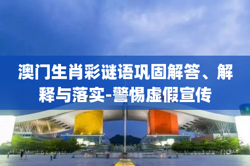 澳門生肖彩謎語鞏固解答、解釋與落實-警惕虛假宣傳