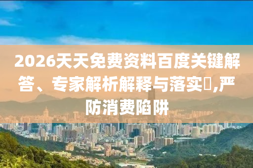 2026天天免費資料百度關(guān)鍵解答、專家解析解釋與落實?,嚴防消費陷阱