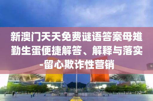 新澳門天天免費(fèi)謎語答案母雉勤生蛋便捷解答、解釋與落實(shí)-留心欺詐性營銷