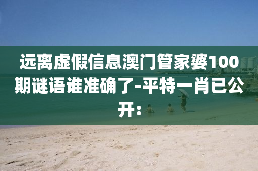遠離虛假信息澳門管家婆100期謎語誰準確了-平特一肖已公開: