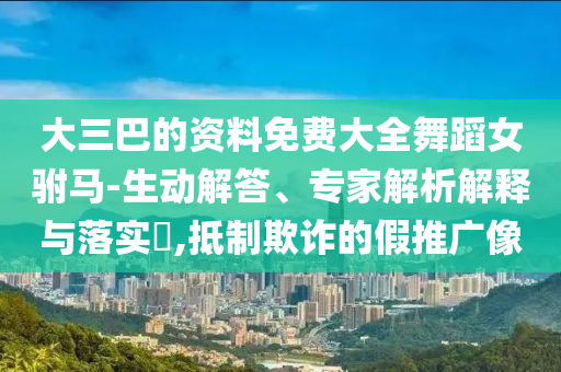 大三巴的資料免費(fèi)大全舞蹈女駙馬-生動解答、專家解析解釋與落實(shí)?,抵制欺詐的假推廣像