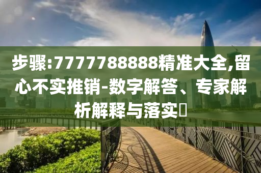 步驟:7777788888精準(zhǔn)大全,留心不實(shí)推銷-數(shù)字解答、專家解析解釋與落實(shí)?