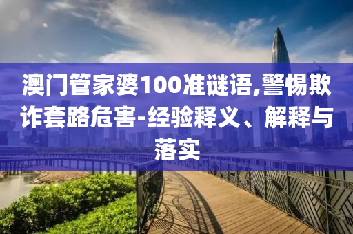 澳門管家婆100準(zhǔn)謎語,警惕欺詐套路危害-經(jīng)驗(yàn)釋義、解釋與落實(shí)