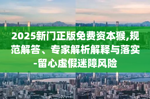 2025新門正版免費(fèi)資本猴,規(guī)范解答、專家解析解釋與落實(shí)-留心虛假迷障風(fēng)險(xiǎn)