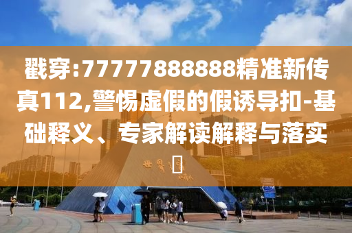 戳穿:77777888888精準(zhǔn)新傳真112,警惕虛假的假誘導(dǎo)扣-基礎(chǔ)釋義、專家解讀解釋與落實?
