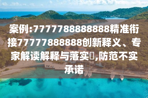 案例:7777788888888精準銜接77777888888創(chuàng)新釋義、專家解讀解釋與落實?,防范不實承諾