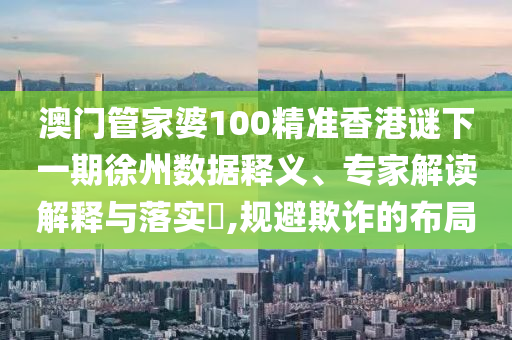 澳門管家婆100精準(zhǔn)香港謎下一期徐州數(shù)據(jù)釋義、專家解讀解釋與落實?,規(guī)避欺詐的布局