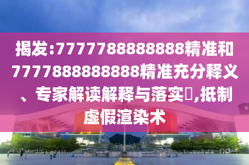 揭發(fā):7777788888888精準(zhǔn)和7777888888888精準(zhǔn)充分釋義、專家解讀解釋與落實?,抵制虛假渲染術(shù)